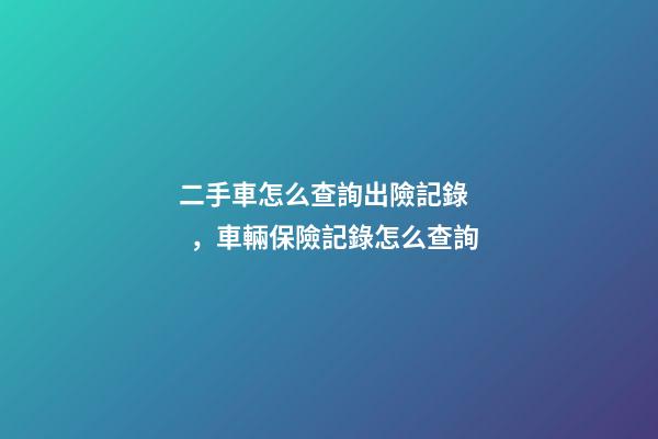 二手車怎么查詢出險記錄，車輛保險記錄怎么查詢